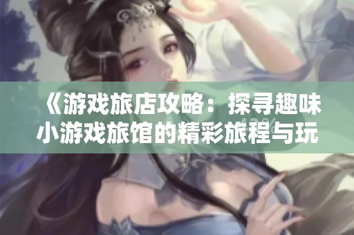 《游戏旅店攻略：探寻趣味小游戏旅馆的精彩旅程与玩法》