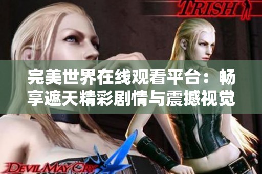 完美世界在线观看平台：畅享遮天精彩剧情与震撼视觉盛宴