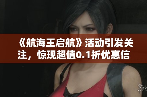 《航海王启航》活动引发关注，惊现超值0.1折优惠信息
