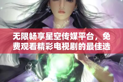 无限畅享星空传媒平台，免费观看精彩电视剧的最佳选择