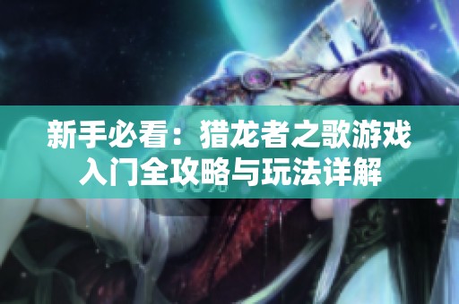 新手必看：猎龙者之歌游戏入门全攻略与玩法详解