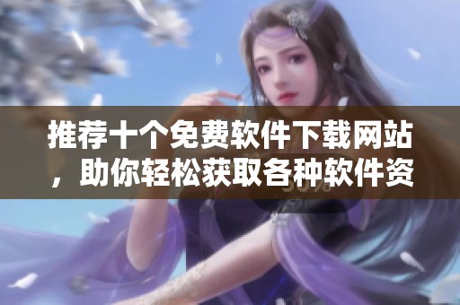 推荐十个免费软件下载网站，助你轻松获取各种软件资源
