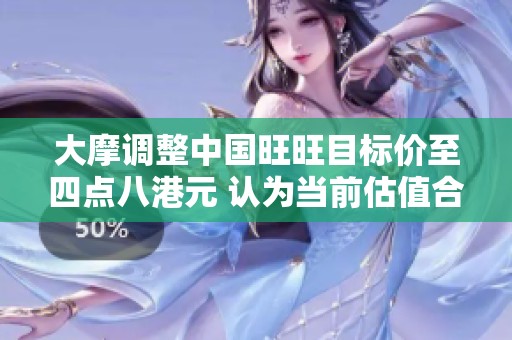 大摩调整中国旺旺目标价至四点八港元 认为当前估值合理