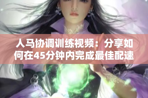 人马协调训练视频：分享如何在45分钟内完成最佳配速技巧