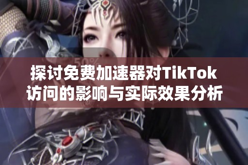 探讨免费加速器对TikTok访问的影响与实际效果分析