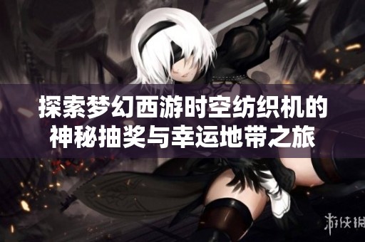 探索梦幻西游时空纺织机的神秘抽奖与幸运地带之旅