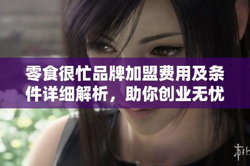 零食很忙品牌加盟费用及条件详细解析，助你创业无忧