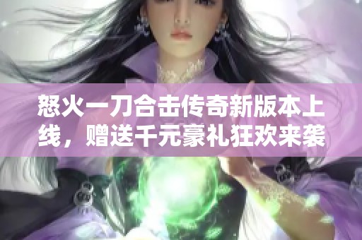 怒火一刀合击传奇新版本上线，赠送千元豪礼狂欢来袭！