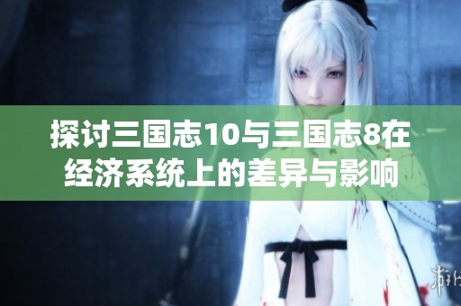 探讨三国志10与三国志8在经济系统上的差异与影响