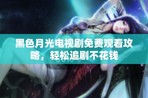 黑色月光电视剧免费观看攻略，轻松追剧不花钱