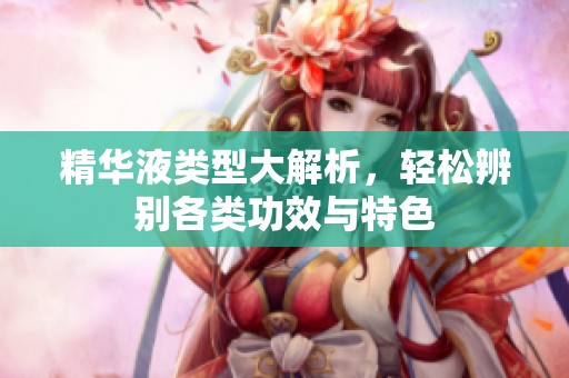 精华液类型大解析，轻松辨别各类功效与特色
