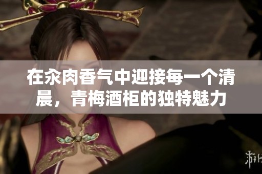 在汆肉香气中迎接每一个清晨，青梅酒柜的独特魅力