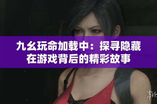 九幺玩命加载中：探寻隐藏在游戏背后的精彩故事