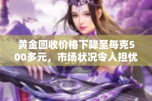 黄金回收价格下降至每克500多元，市场状况令人担忧