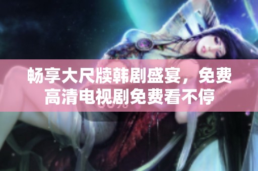 畅享大尺牍韩剧盛宴，免费高清电视剧免费看不停