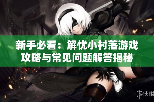 新手必看：解忧小村落游戏攻略与常见问题解答揭秘