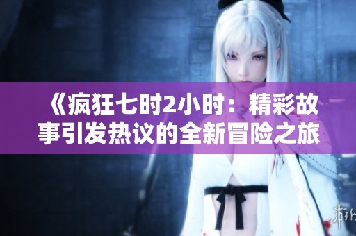 《疯狂七时2小时：精彩故事引发热议的全新冒险之旅》