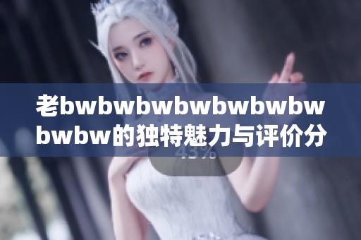 老bwbwbwbwbwbwbwbwbw的独特魅力与评价分析探讨