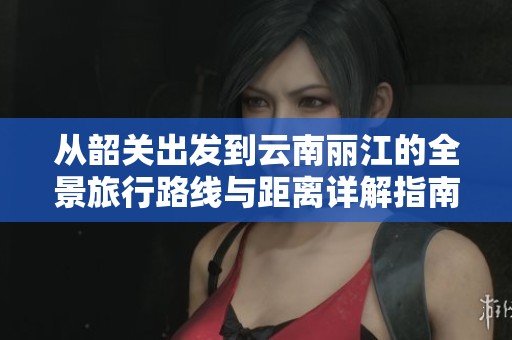从韶关出发到云南丽江的全景旅行路线与距离详解指南
