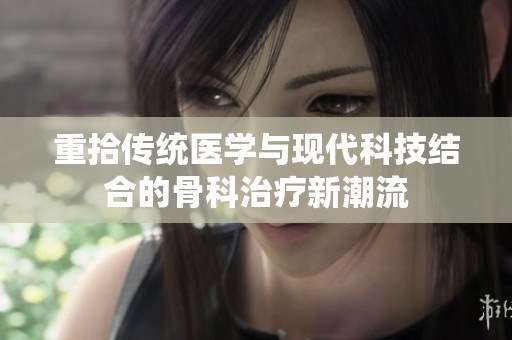 重拾传统医学与现代科技结合的骨科治疗新潮流