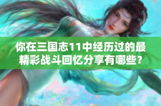 你在三国志11中经历过的最精彩战斗回忆分享有哪些？
