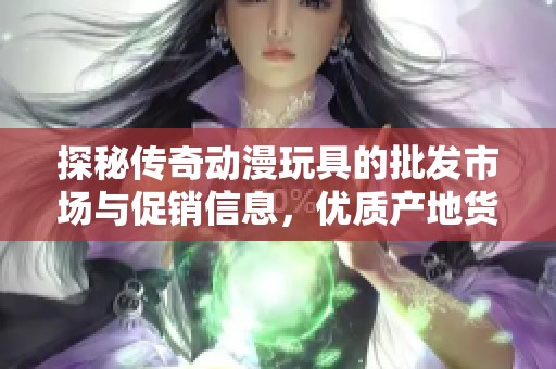 探秘传奇动漫玩具的批发市场与促销信息，优质产地货源一网打尽