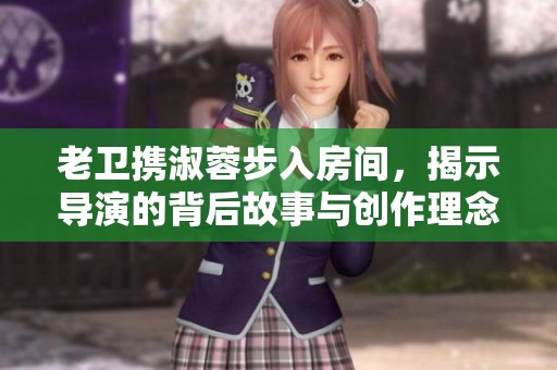 老卫携淑蓉步入房间，揭示导演的背后故事与创作理念