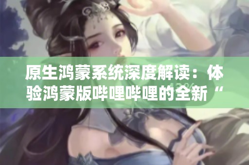原生鸿蒙系统深度解读：体验鸿蒙版哔哩哔哩的全新“碰一碰”功能