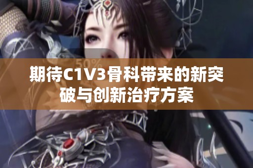 期待C1V3骨科带来的新突破与创新治疗方案