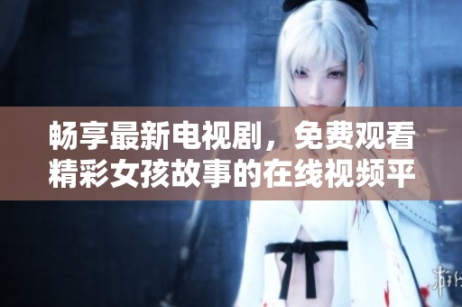畅享最新电视剧，免费观看精彩女孩故事的在线视频平台推荐