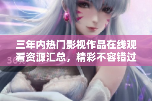 三年内热门影视作品在线观看资源汇总，精彩不容错过