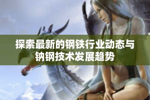 探索最新的钢铁行业动态与钠钢技术发展趋势