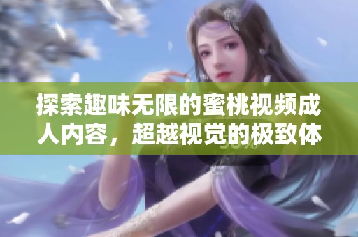 探索趣味无限的蜜桃视频成人内容，超越视觉的极致体验！