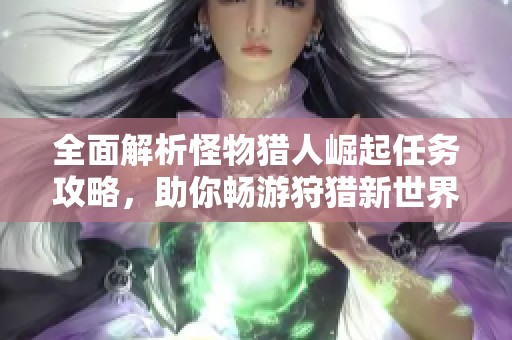 全面解析怪物猎人崛起任务攻略，助你畅游狩猎新世界