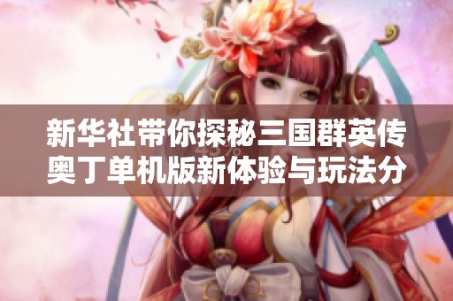 新华社带你探秘三国群英传奥丁单机版新体验与玩法分析