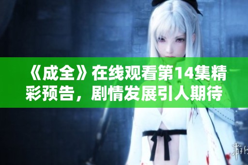 《成全》在线观看第14集精彩预告，剧情发展引人期待