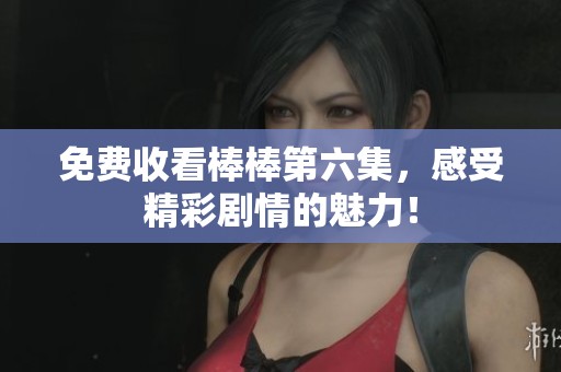 免费收看棒棒第六集，感受精彩剧情的魅力！