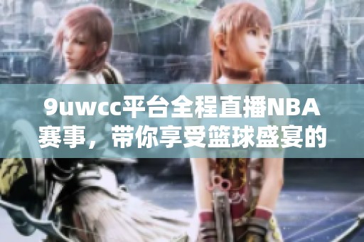 9uwcc平台全程直播NBA赛事，带你享受篮球盛宴的精彩瞬间