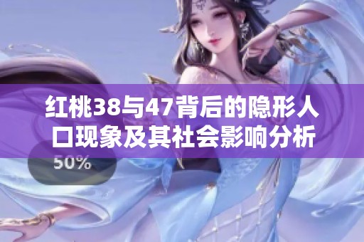 红桃38与47背后的隐形人口现象及其社会影响分析