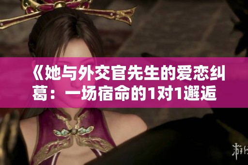 《她与外交官先生的爱恋纠葛：一场宿命的1对1邂逅》