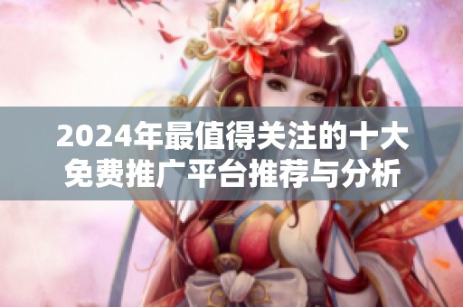 2024年最值得关注的十大免费推广平台推荐与分析