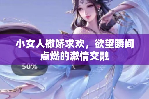 小女人撒娇求欢，欲望瞬间点燃的激情交融