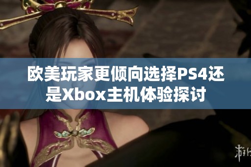 欧美玩家更倾向选择PS4还是Xbox主机体验探讨