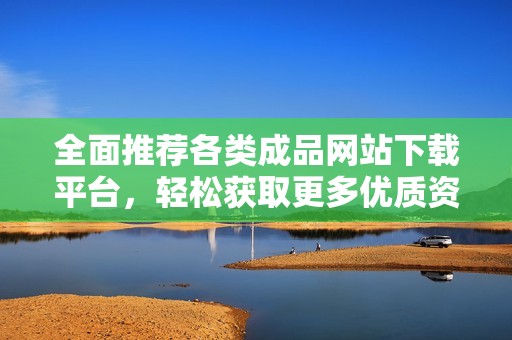 全面推荐各类成品网站下载平台，轻松获取更多优质资源