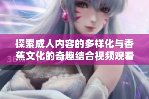 探索成人内容的多样化与香蕉文化的奇趣结合视频观看体验