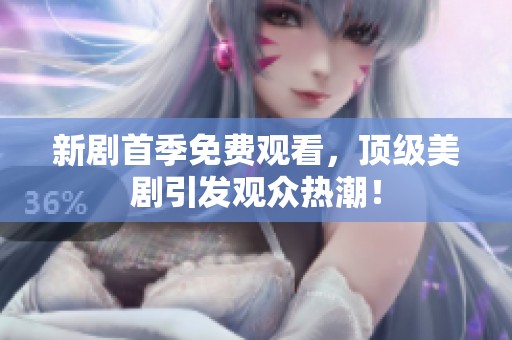 新剧首季免费观看，顶级美剧引发观众热潮！