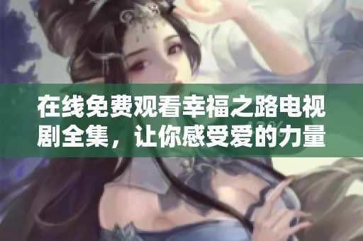 在线免费观看幸福之路电视剧全集，让你感受爱的力量