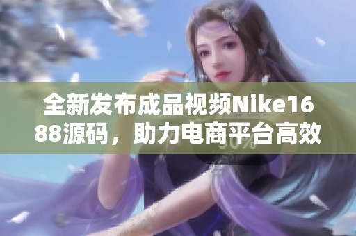 全新发布成品视频Nike1688源码，助力电商平台高效运营