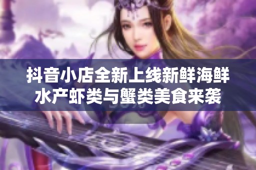 抖音小店全新上线新鲜海鲜水产虾类与蟹类美食来袭
