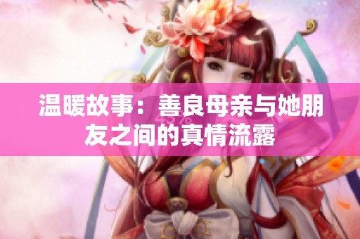 温暖故事：善良母亲与她朋友之间的真情流露